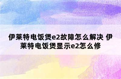 伊莱特电饭煲e2故障怎么解决 伊莱特电饭煲显示e2怎么修